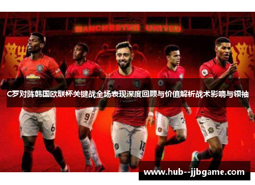 C罗对阵韩国欧联杯关键战全场表现深度回顾与价值解析战术影响与领袖