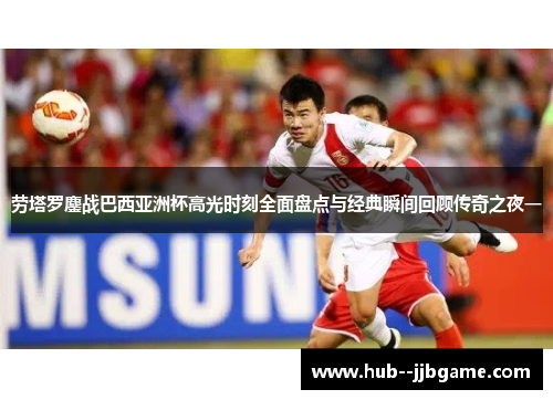 劳塔罗鏖战巴西亚洲杯高光时刻全面盘点与经典瞬间回顾传奇之夜一