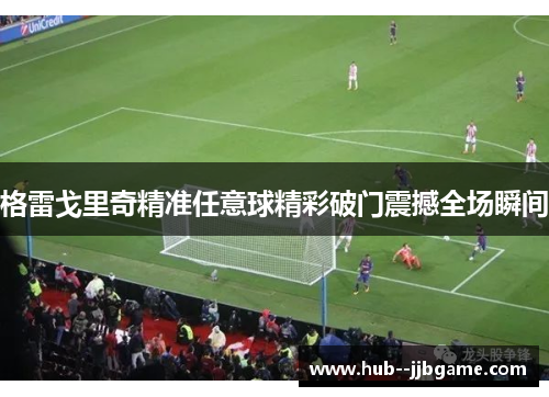 格雷戈里奇精准任意球精彩破门震撼全场瞬间