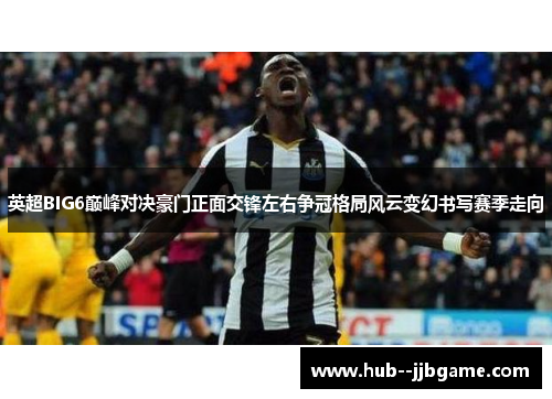 英超BIG6巅峰对决豪门正面交锋左右争冠格局风云变幻书写赛季走向