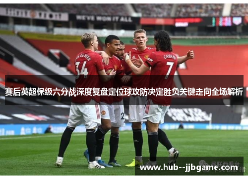 赛后英超保级六分战深度复盘定位球攻防决定胜负关键走向全场解析