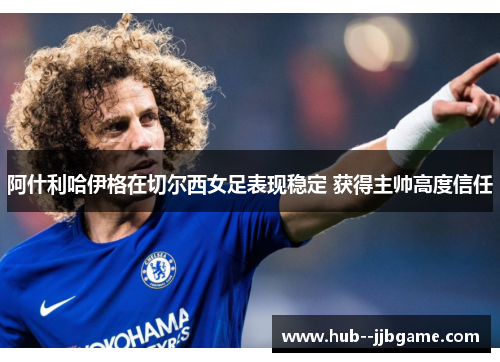 阿什利哈伊格在切尔西女足表现稳定 获得主帅高度信任