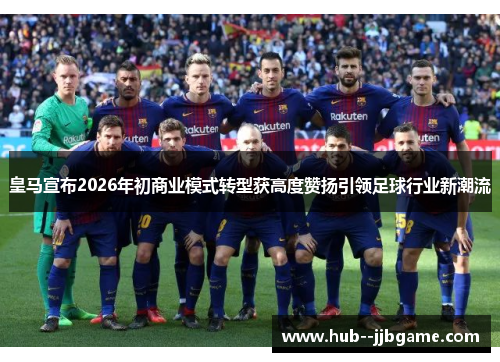 皇马宣布2026年初商业模式转型获高度赞扬引领足球行业新潮流 皇马宣布2026年初商业模式转型获高度赞扬引领足球行业新潮流
